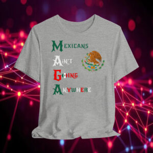 MAGA Mexicans Ain't Going Anywhere T-Shirt